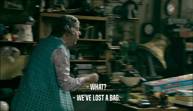 - WHAT? - WE'VE LOST A BAG. 