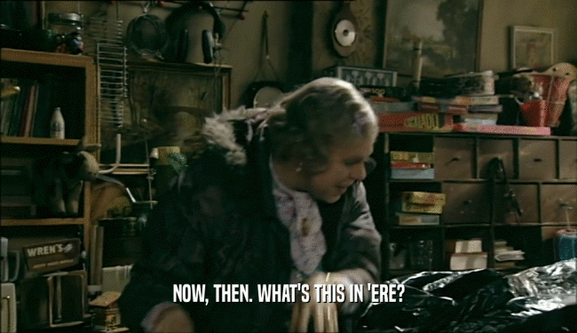 NOW, THEN. WHAT'S THIS IN 'ERE?  