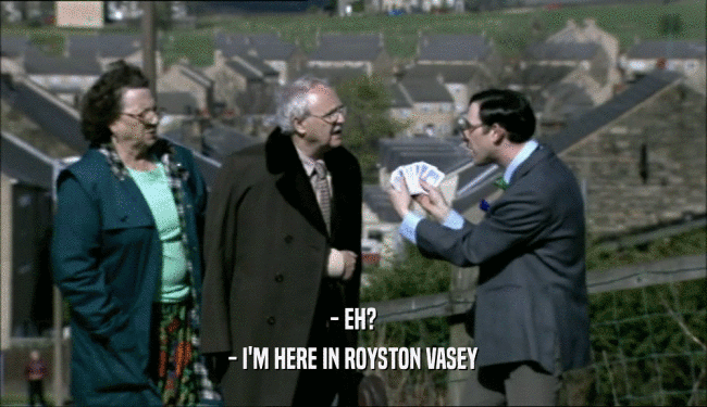 - EH? - I'M HERE IN ROYSTON VASEY 
