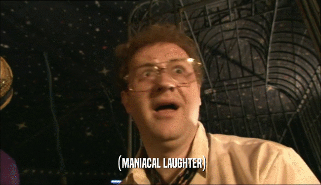 (MANIACAL LAUGHTER)  