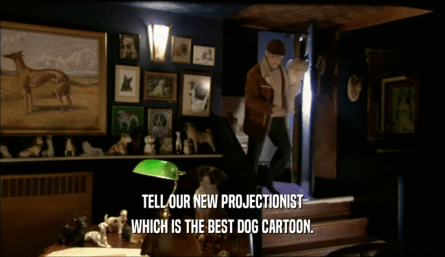 TELL OUR NEW PROJECTIONIST WHICH IS THE BEST DOG CARTOON. 