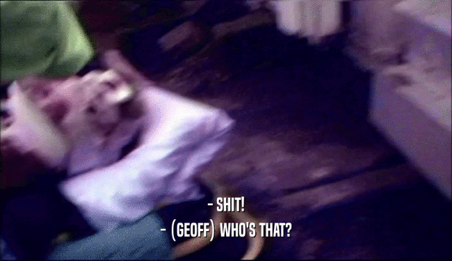 - SHIT! - (GEOFF) WHO'S THAT? 