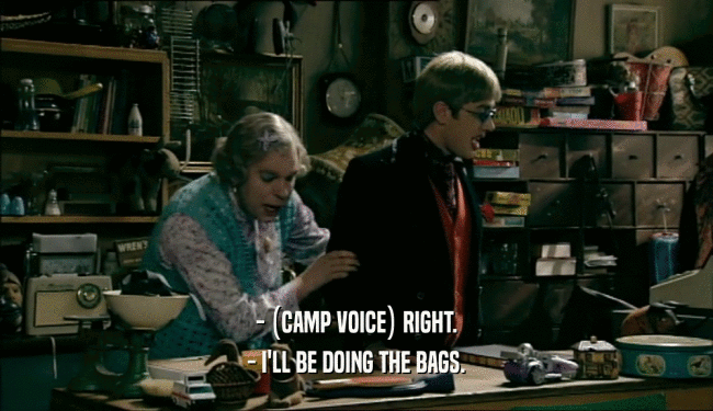 - (CAMP VOICE) RIGHT. - I'LL BE DOING THE BAGS. 