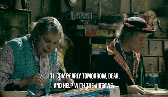 I'LL COME EARLY TOMORROW, DEAR, AND HELP WITH THE JIGSAWS. 