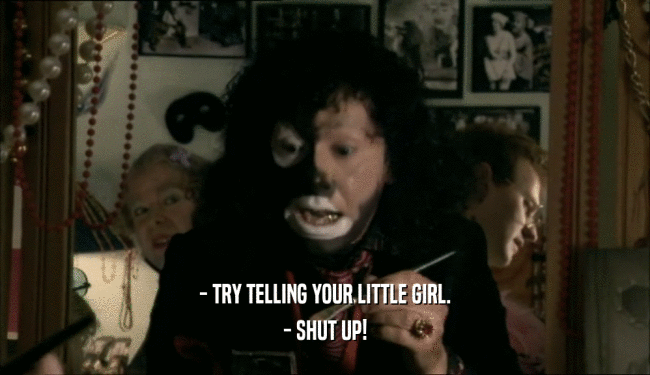 - TRY TELLING YOUR LITTLE GIRL. - SHUT UP! 
