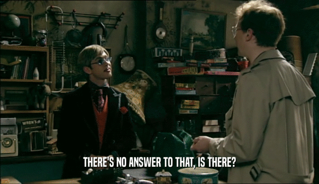 THERE'S NO ANSWER TO THAT, IS THERE?  