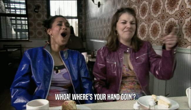 WHOA! WHERE'S YOUR HAND GOIN'?  