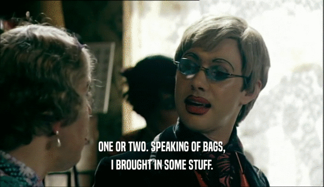 ONE OR TWO. SPEAKING OF BAGS, I BROUGHT IN SOME STUFF. 