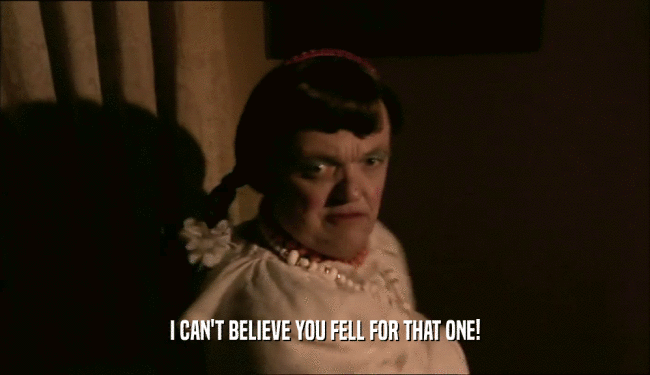I CAN'T BELIEVE YOU FELL FOR THAT ONE!  