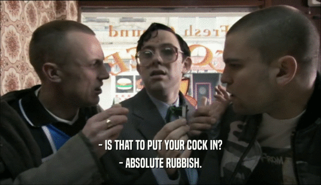 - IS THAT TO PUT YOUR COCK IN? - ABSOLUTE RUBBISH. 
