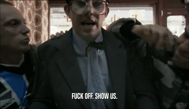 FUCK OFF. SHOW US.  