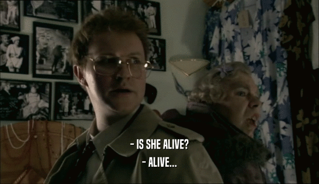 - IS SHE ALIVE?
 - ALIVE...
 