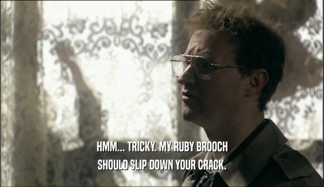HMM... TRICKY. MY RUBY BROOCH SHOULD SLIP DOWN YOUR CRACK. 