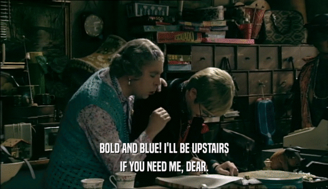 BOLD AND BLUE! I'LL BE UPSTAIRS IF YOU NEED ME, DEAR. 