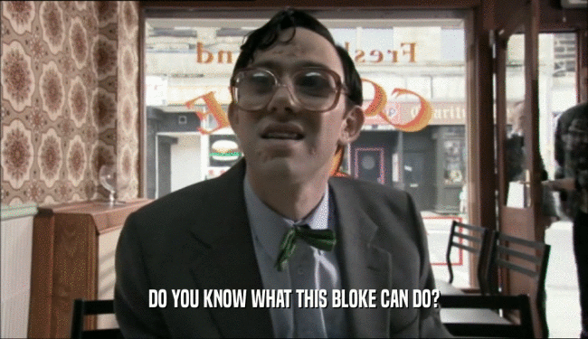 DO YOU KNOW WHAT THIS BLOKE CAN DO?  