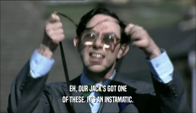 EH, OUR JACK'S GOT ONE OF THESE. IT'S AN INSTAMATIC. 