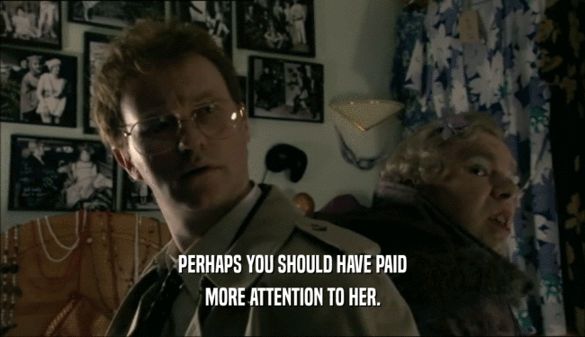 PERHAPS YOU SHOULD HAVE PAID MORE ATTENTION TO HER. 