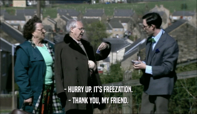 - HURRY UP. IT'S FREEZATION. - THANK YOU, MY FRIEND. 