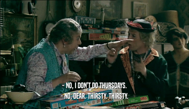 - NO, I DON'T DO THURSDAYS. - NO, DEAR. THIRSTY. THIRSTY. 