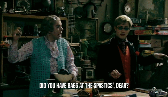DID YOU HAVE BAGS AT THE SPASTICS', DEAR?  