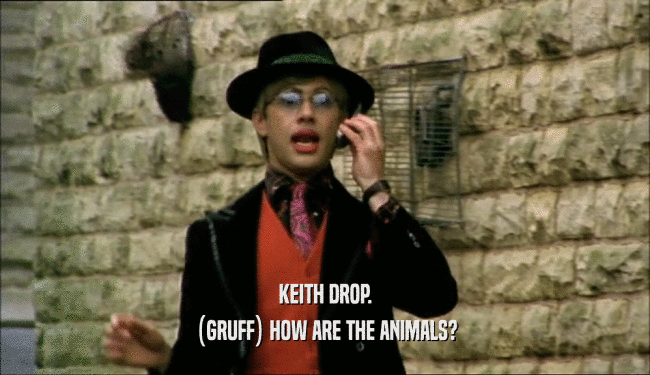 KEITH DROP.
 (GRUFF) HOW ARE THE ANIMALS?
 