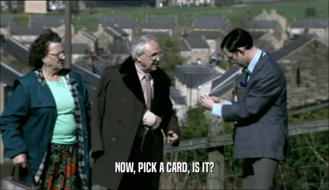 NOW, PICK A CARD, IS IT?  