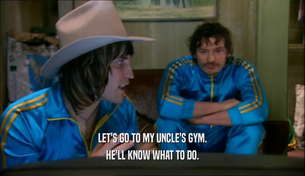 LET'S GO TO MY UNCLE'S GYM. HE'LL KNOW WHAT TO DO. 