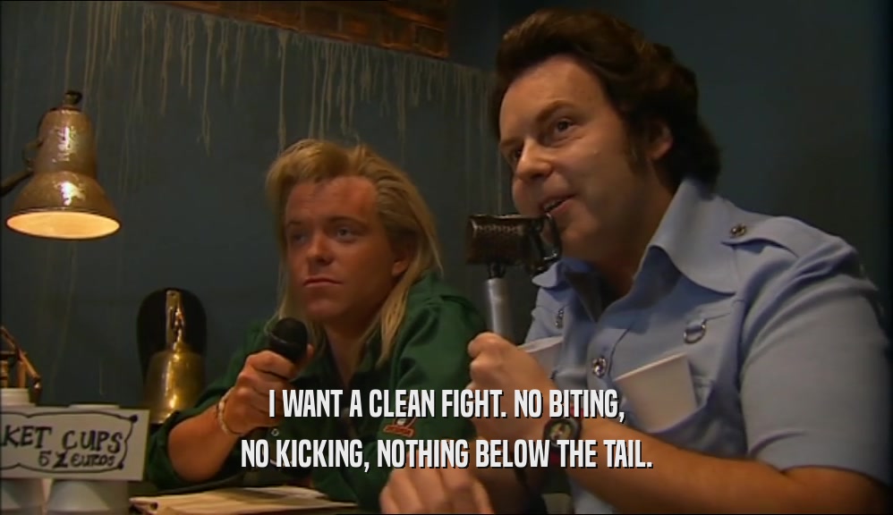 I WANT A CLEAN FIGHT. NO BITING, NO KICKING, NOTHING BELOW THE TAIL. 