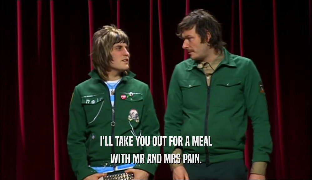 I'LL TAKE YOU OUT FOR A MEAL WITH MR AND MRS PAIN. 