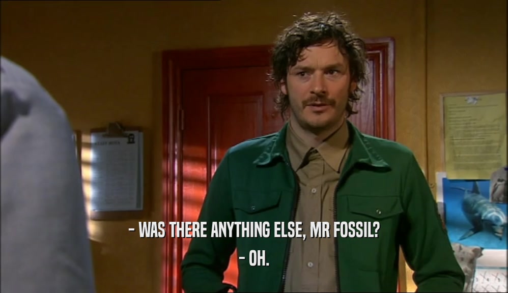- WAS THERE ANYTHING ELSE, MR FOSSIL? - OH. 