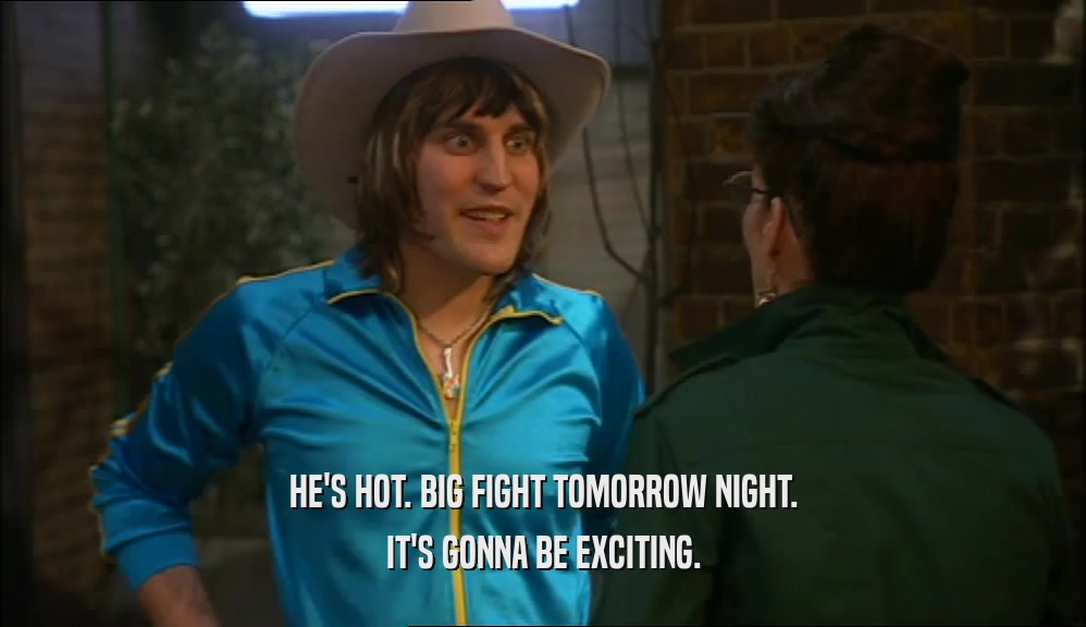 HE'S HOT. BIG FIGHT TOMORROW NIGHT. IT'S GONNA BE EXCITING. 