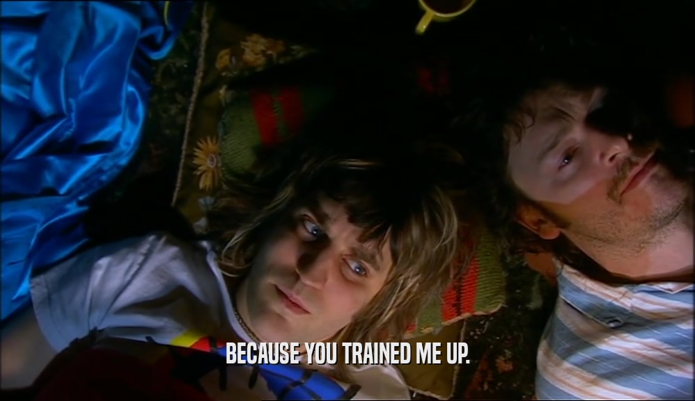 BECAUSE YOU TRAINED ME UP.  