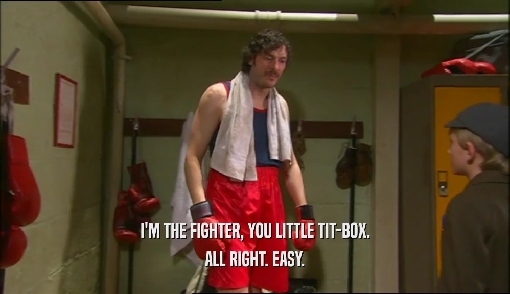 I'M THE FIGHTER, YOU LITTLE TIT-BOX. ALL RIGHT. EASY. 
