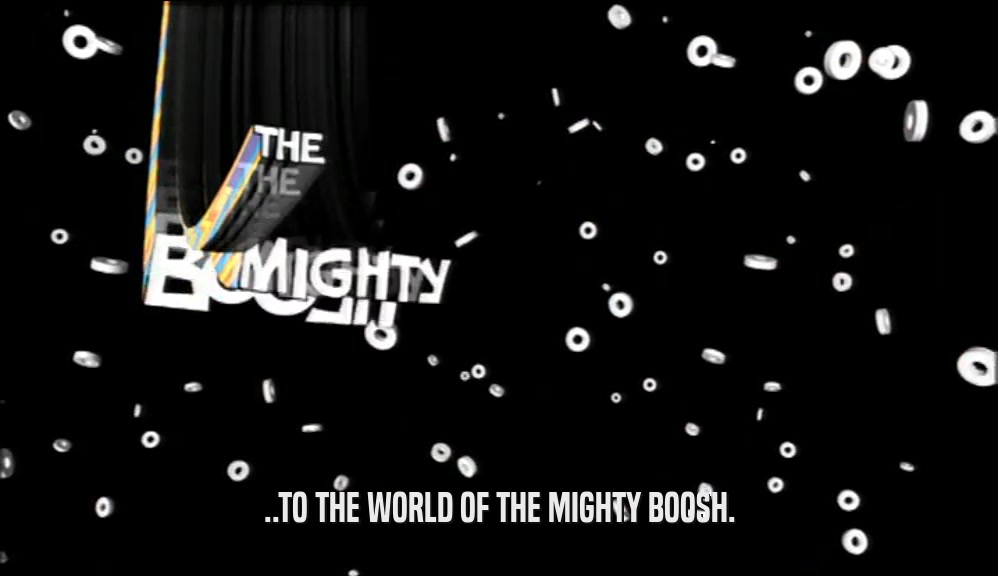 ..TO THE WORLD OF THE MIGHTY BOOSH.  