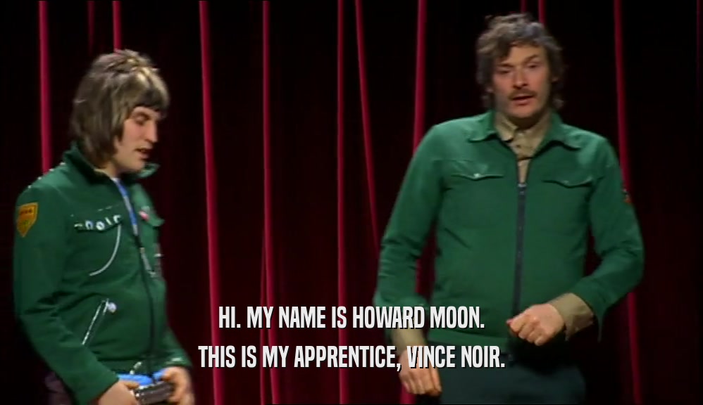 HI. MY NAME IS HOWARD MOON. THIS IS MY APPRENTICE, VINCE NOIR. 