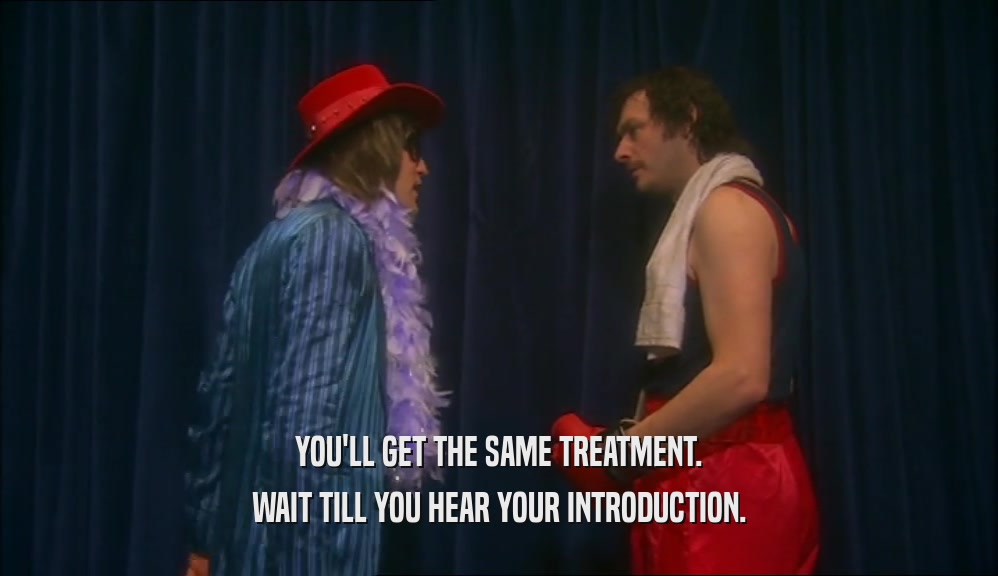 YOU'LL GET THE SAME TREATMENT. WAIT TILL YOU HEAR YOUR INTRODUCTION. 