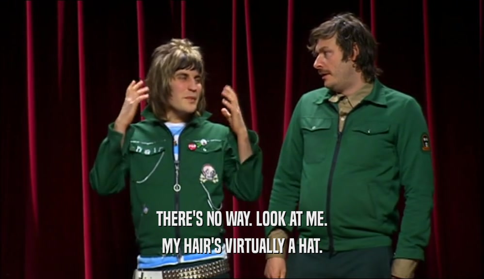 THERE'S NO WAY. LOOK AT ME. MY HAIR'S VIRTUALLY A HAT. 