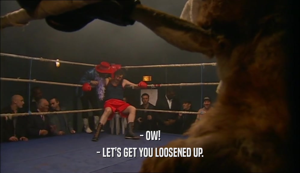 - OW! - LET'S GET YOU LOOSENED UP. 