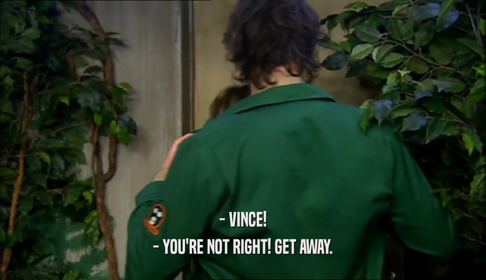 - VINCE!
 - YOU'RE NOT RIGHT! GET AWAY.
 