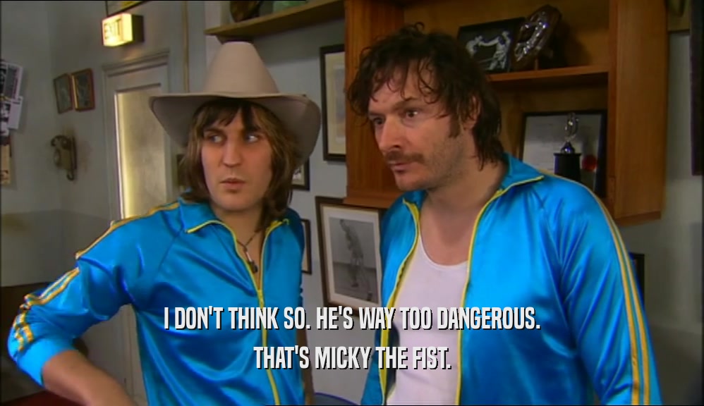 I DON'T THINK SO. HE'S WAY TOO DANGEROUS. THAT'S MICKY THE FIST. 