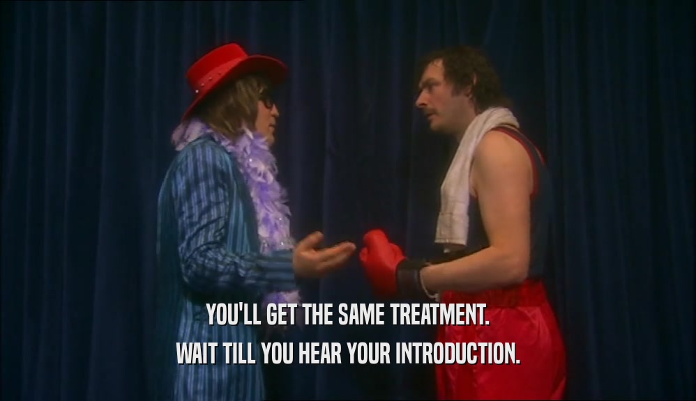 YOU'LL GET THE SAME TREATMENT. WAIT TILL YOU HEAR YOUR INTRODUCTION. 