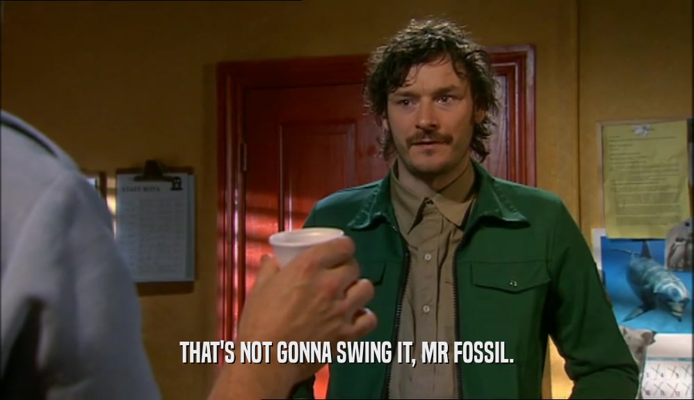 THAT'S NOT GONNA SWING IT, MR FOSSIL.  
