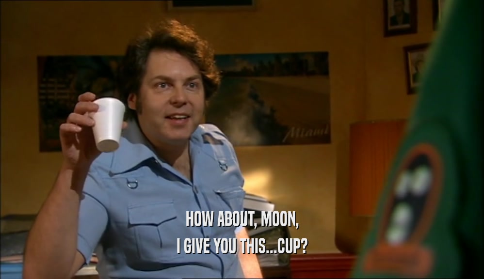 HOW ABOUT, MOON, I GIVE YOU THIS...CUP? 