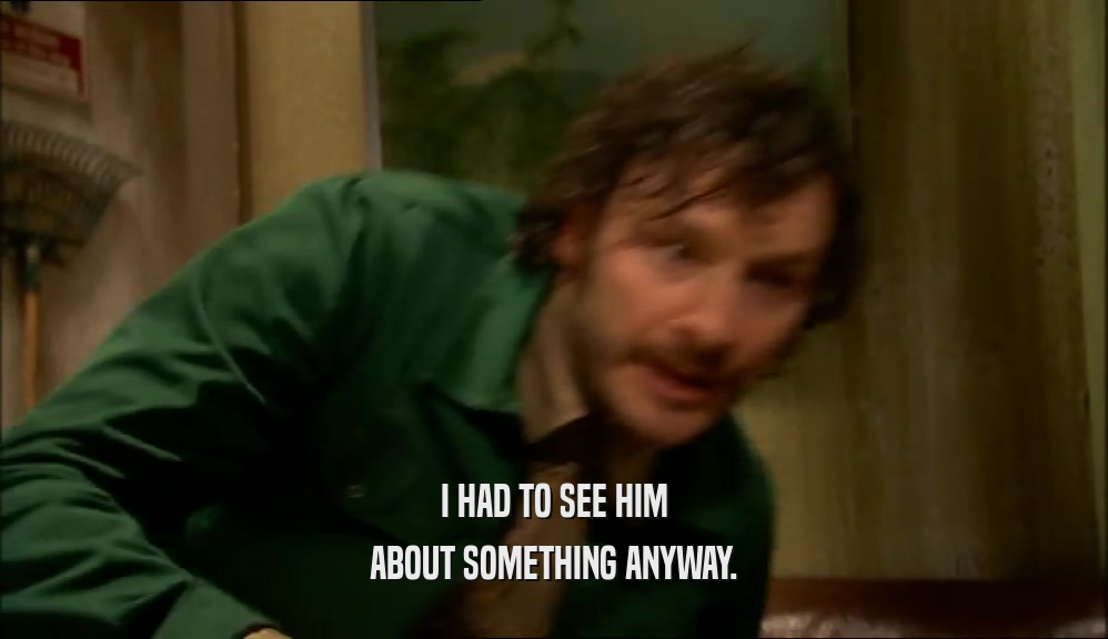 I HAD TO SEE HIM ABOUT SOMETHING ANYWAY. 