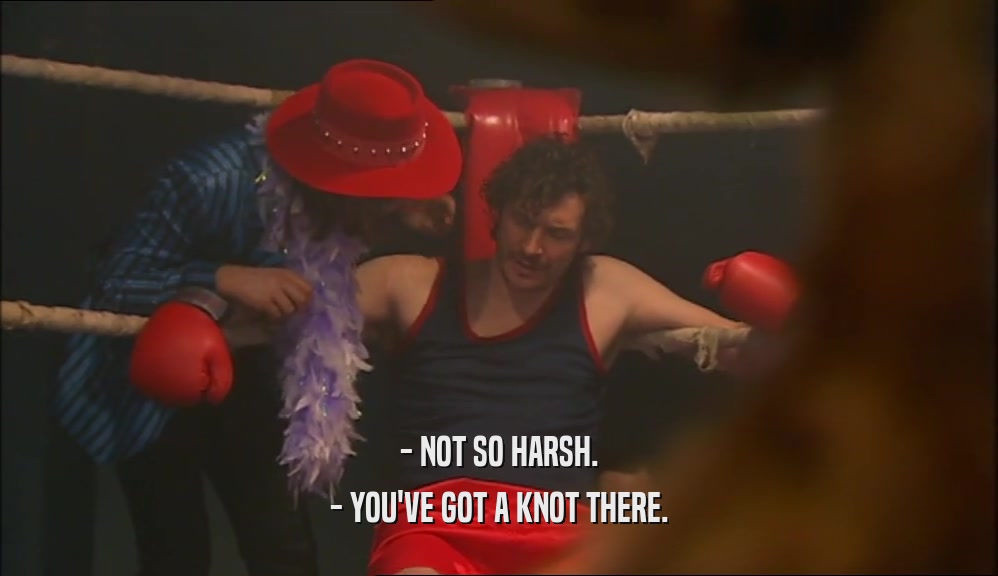 - NOT SO HARSH. - YOU'VE GOT A KNOT THERE. 