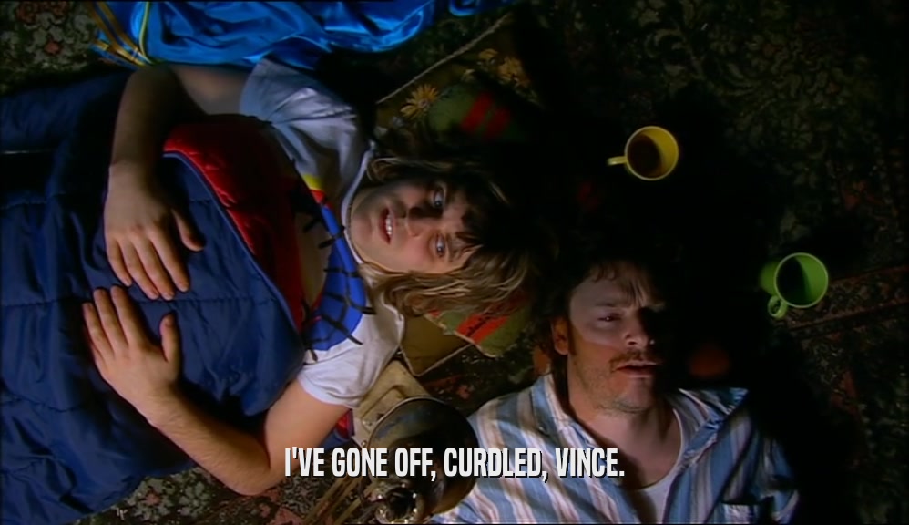 I'VE GONE OFF, CURDLED, VINCE.  