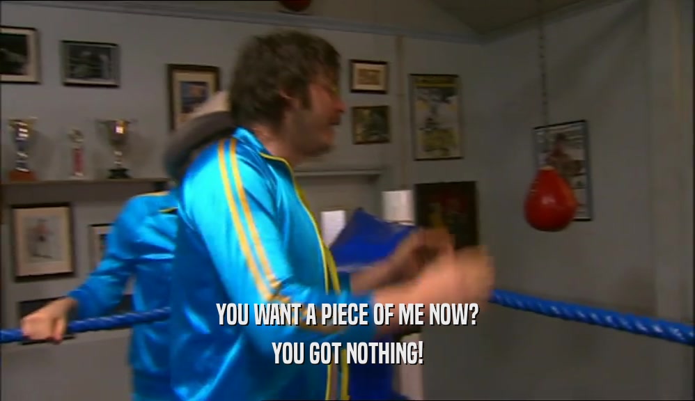 YOU WANT A PIECE OF ME NOW? YOU GOT NOTHING! 
