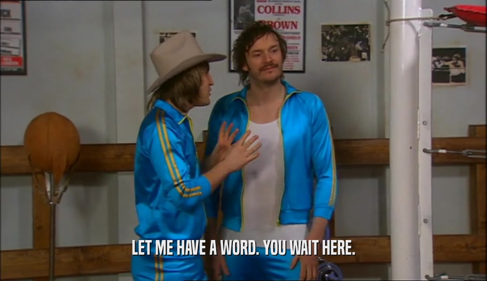 LET ME HAVE A WORD. YOU WAIT HERE.  