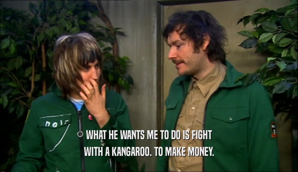 WHAT HE WANTS ME TO DO IS FIGHT WITH A KANGAROO. TO MAKE MONEY. 
