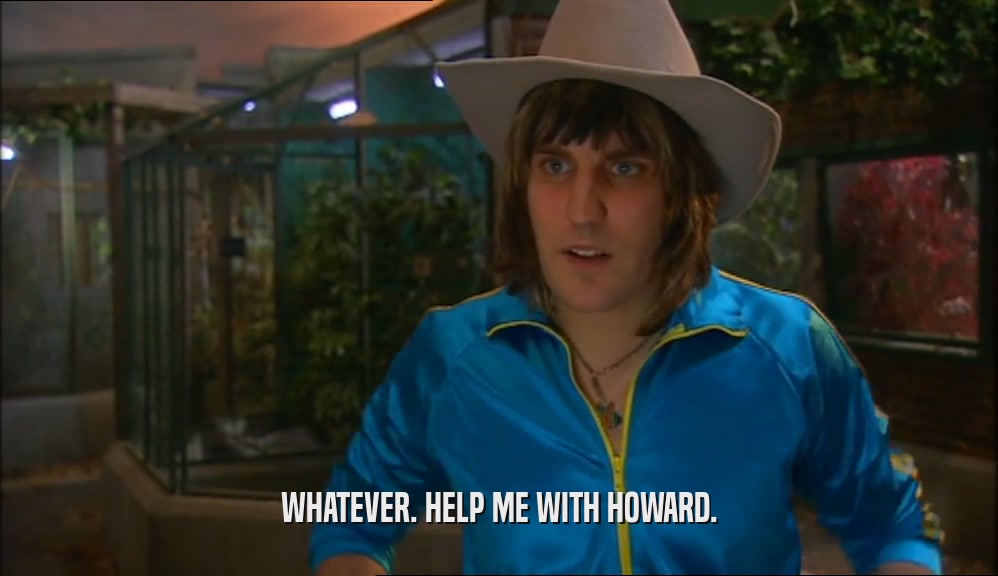 WHATEVER. HELP ME WITH HOWARD.
  